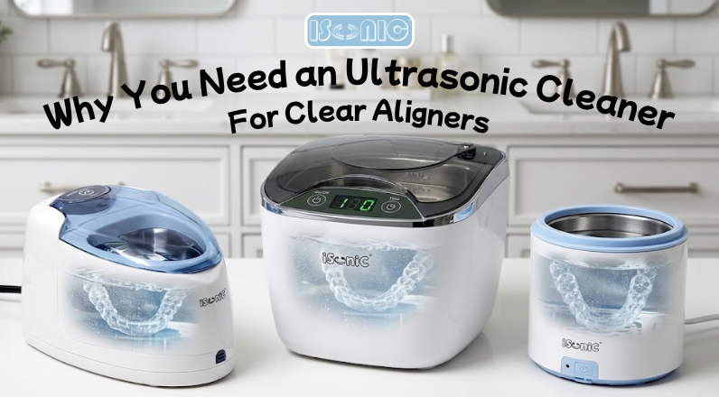 Why You Need an Ultrasonic Cleaner for Perfect Clear Aligner Care?